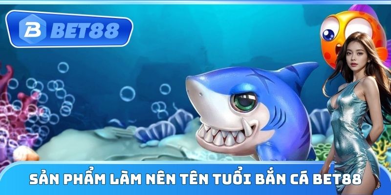 Sản phẩm làm nên tên tuổi Bắn Cá Bet88